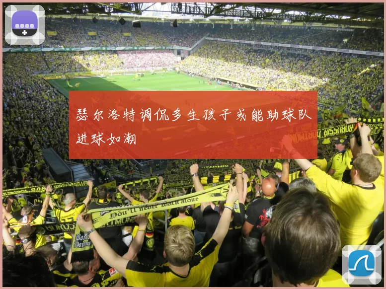 瑟尔洛特调侃多生孩子或能助球队进球如潮