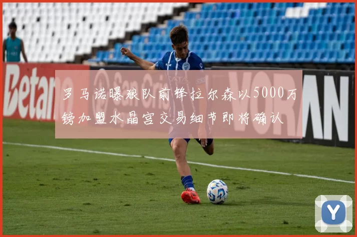 罗马诺曝狼队前锋拉尔森以5000万镑加盟水晶宫交易细节即将确认