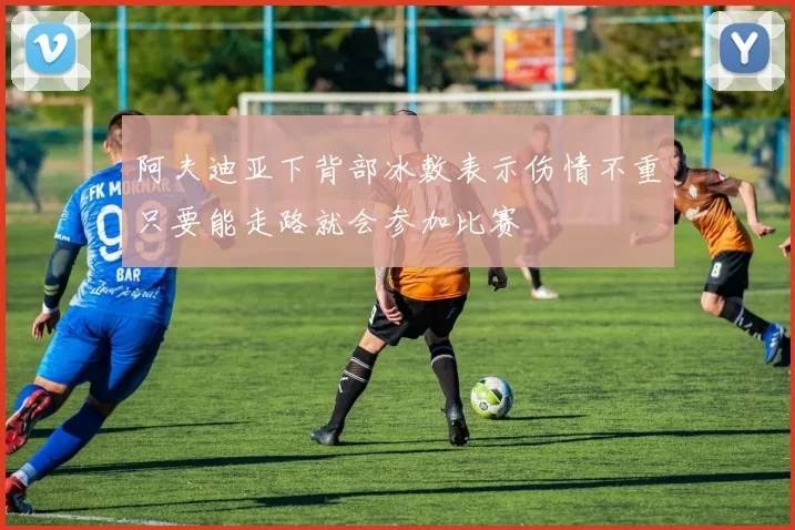 阿夫迪亚下背部冰敷表示伤情不重只要能走路就会参加比赛