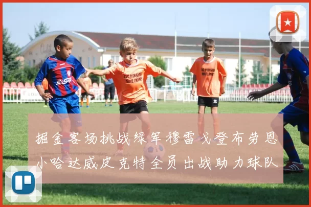 掘金客场挑战绿军穆雷戈登布劳恩小哈达威皮克特全员出战助力球队