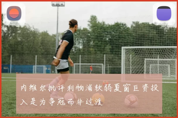 内维尔批评利物浦软弱夏窗巨资投入是为争冠而非过渡