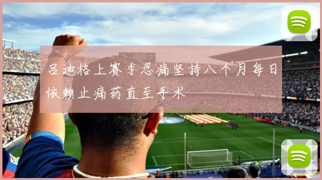 吕迪格上赛季忍痛坚持八个月每日依赖止痛药直至手术