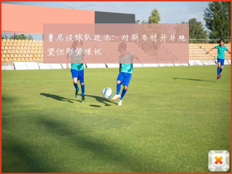 鲁尼谈球队近况：对斯洛特并非绝望但形势堪忧