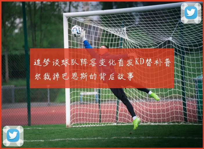 追梦谈球队阵容变化首发KD替补普尔裁掉巴恩斯的背后故事