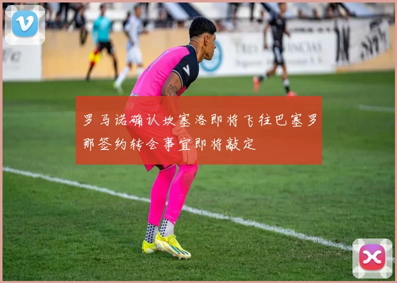 罗马诺确认坎塞洛即将飞往巴塞罗那签约转会事宜即将敲定