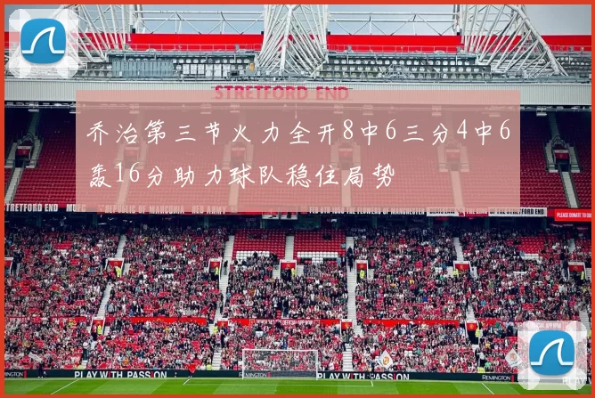 乔治第三节火力全开8中6三分4中6轰16分助力球队稳住局势