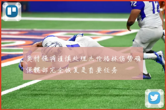 奥特强调谨慎处理杰伦格林伤势确保髋部完全恢复是首要任务