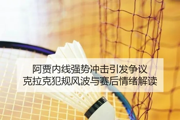 阿贾内线强势冲击引发争议 克拉克犯规风波与赛后情绪解读