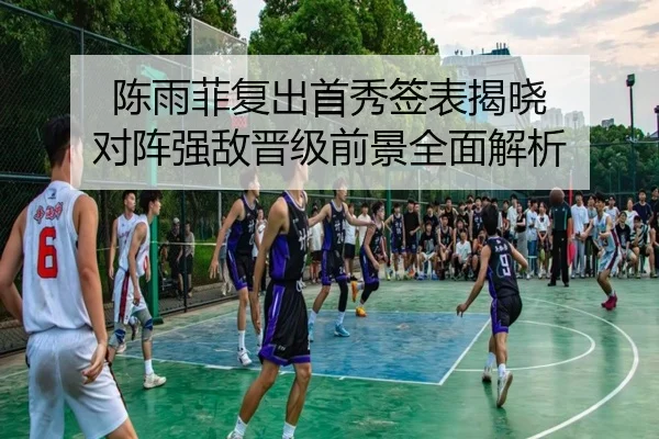 陈雨菲复出首秀签表揭晓 对阵强敌晋级前景全面解析